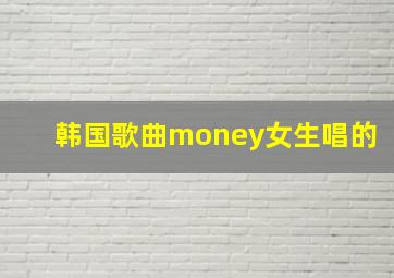 韩国歌曲money女生唱的