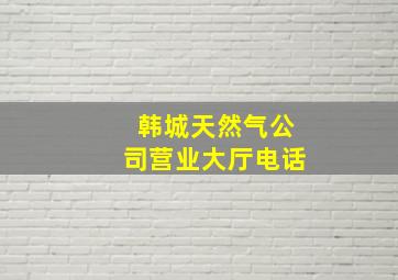 韩城天然气公司营业大厅电话