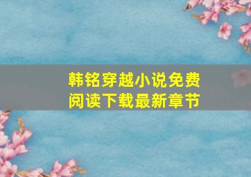 韩铭穿越小说免费阅读下载最新章节