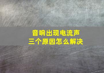 音响出现电流声三个原因怎么解决