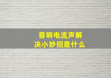 音响电流声解决小妙招是什么