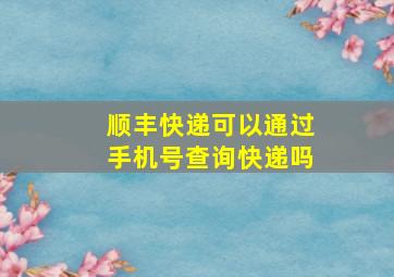 顺丰快递可以通过手机号查询快递吗