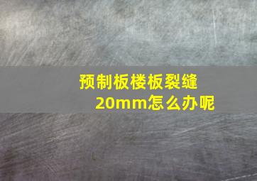 预制板楼板裂缝20mm怎么办呢