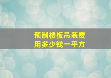 预制楼板吊装费用多少钱一平方