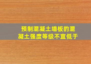 预制混凝土墙板的混凝土强度等级不宜低于