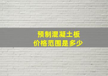 预制混凝土板价格范围是多少