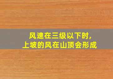 风速在三级以下时,上坡的风在山顶会形成