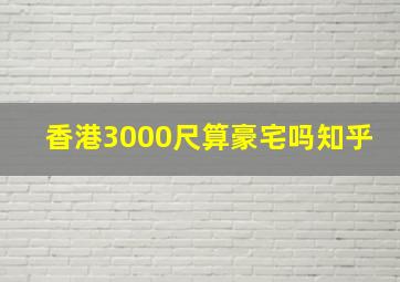 香港3000尺算豪宅吗知乎