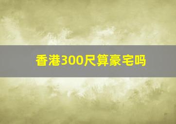 香港300尺算豪宅吗