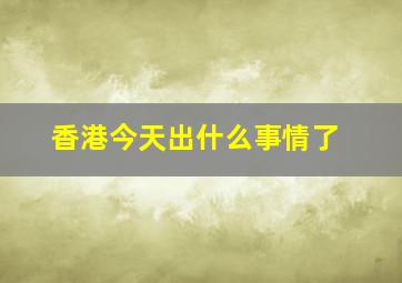 香港今天出什么事情了