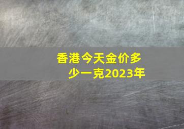 香港今天金价多少一克2023年