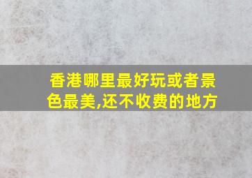 香港哪里最好玩或者景色最美,还不收费的地方