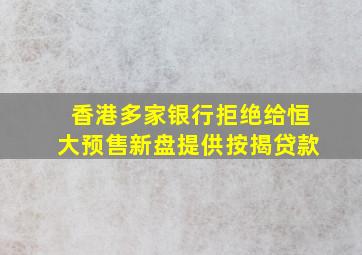 香港多家银行拒绝给恒大预售新盘提供按揭贷款