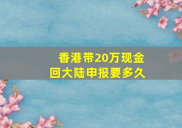 香港带20万现金回大陆申报要多久