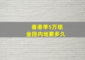 香港带5万现金回内地要多久