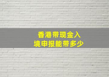 香港带现金入境申报能带多少