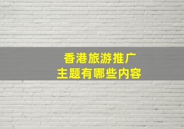 香港旅游推广主题有哪些内容