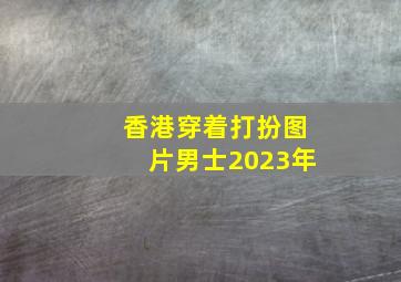 香港穿着打扮图片男士2023年