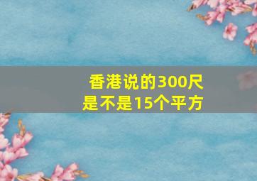 香港说的300尺是不是15个平方