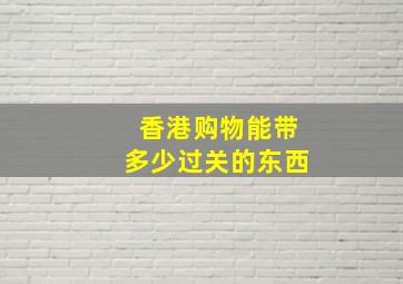 香港购物能带多少过关的东西