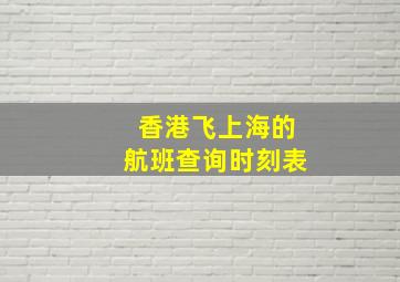 香港飞上海的航班查询时刻表