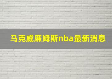 马克威廉姆斯nba最新消息