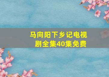 马向阳下乡记电视剧全集40集免费