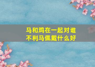 马和鸡在一起对谁不利马佩戴什么好