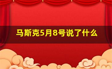 马斯克5月8号说了什么