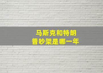 马斯克和特朗普吵架是哪一年