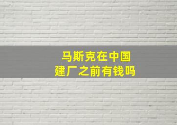 马斯克在中国建厂之前有钱吗