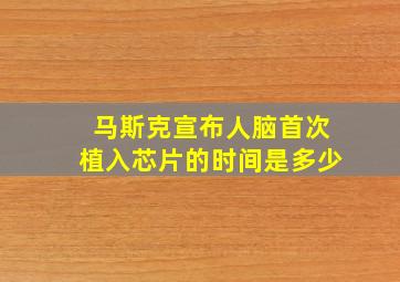 马斯克宣布人脑首次植入芯片的时间是多少