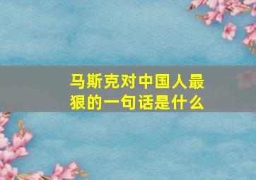 马斯克对中国人最狠的一句话是什么