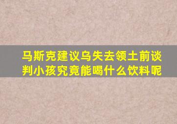 马斯克建议乌失去领土前谈判小孩究竟能喝什么饮料呢