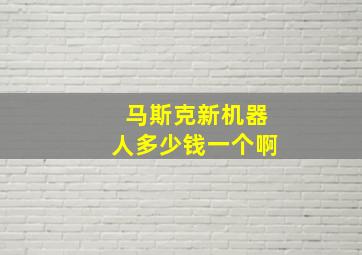 马斯克新机器人多少钱一个啊