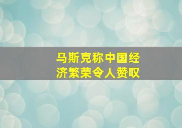 马斯克称中国经济繁荣令人赞叹