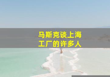 马斯克谈上海工厂的许多人