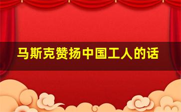 马斯克赞扬中国工人的话