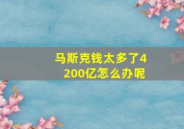 马斯克钱太多了4200亿怎么办呢