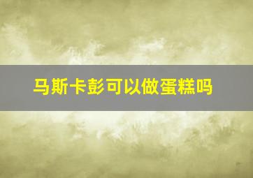 马斯卡彭可以做蛋糕吗