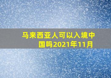 马来西亚人可以入境中国吗2021年11月