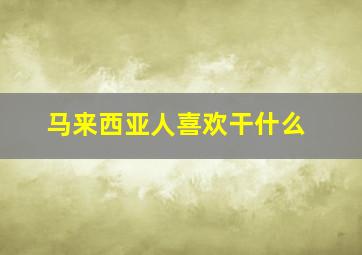 马来西亚人喜欢干什么