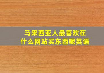 马来西亚人最喜欢在什么网站买东西呢英语