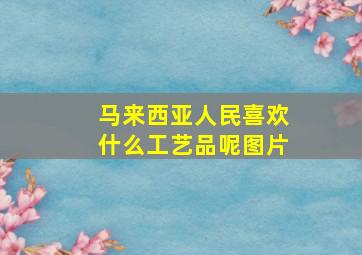 马来西亚人民喜欢什么工艺品呢图片