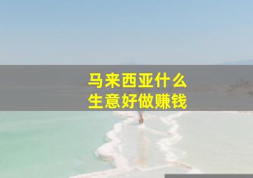 马来西亚什么生意好做赚钱