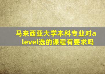 马来西亚大学本科专业对alevel选的课程有要求吗