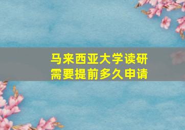 马来西亚大学读研需要提前多久申请