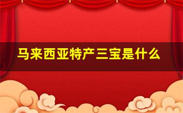 马来西亚特产三宝是什么