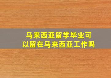 马来西亚留学毕业可以留在马来西亚工作吗