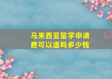 马来西亚留学申请费可以退吗多少钱